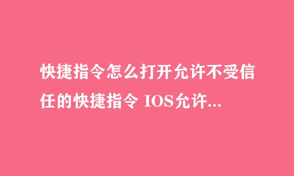 快捷指令怎么打开允许不受信任的快捷指令 IOS允许不受信任的快捷指令打不开怎么办