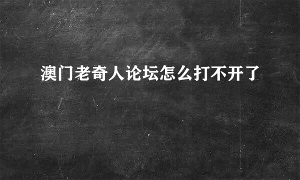 澳门老奇人论坛怎么打不开了