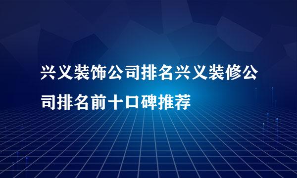 兴义装饰公司排名兴义装修公司排名前十口碑推荐