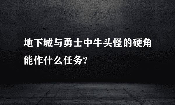 地下城与勇士中牛头怪的硬角能作什么任务?