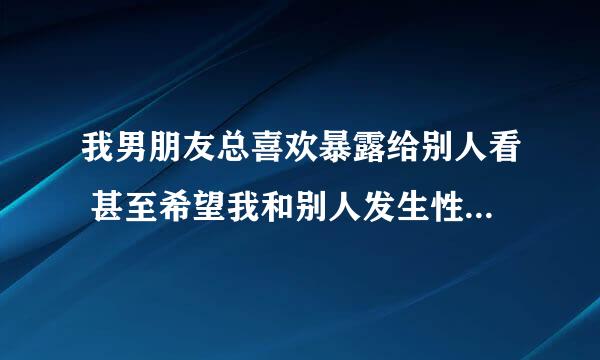 我男朋友总喜欢暴露给别人看 甚至希望我和别人发生性关系怎么办啊?