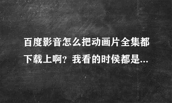 百度影音怎么把动画片全集都下载上啊？我看的时侯都是点开一集才到百度影音上~能不能一次下载上全集？