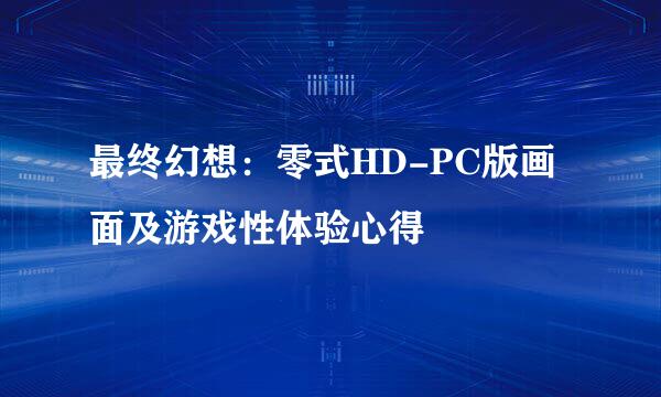 最终幻想：零式HD-PC版画面及游戏性体验心得