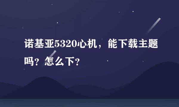 诺基亚5320心机，能下载主题吗？怎么下？