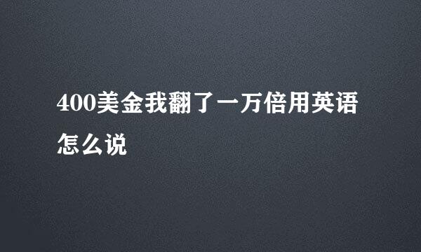 400美金我翻了一万倍用英语怎么说