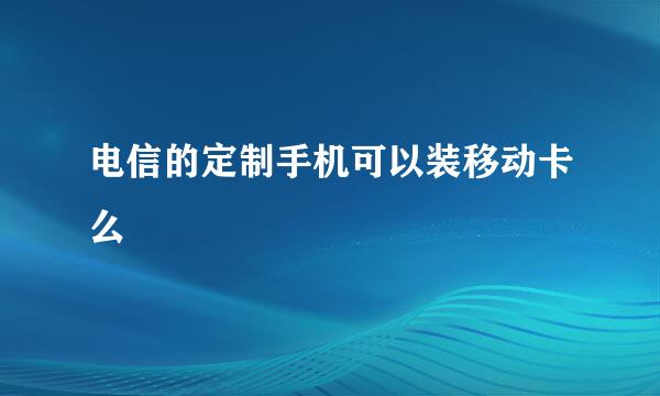 电信的定制手机可以装移动卡么