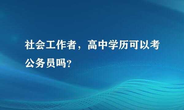 社会工作者，高中学历可以考公务员吗？