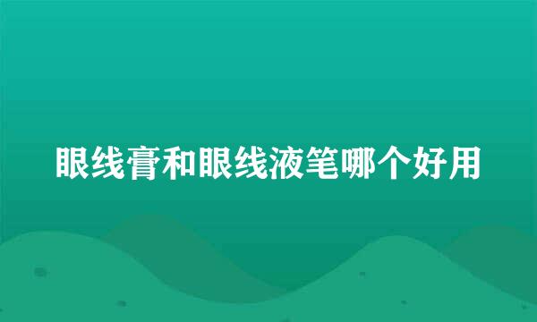 眼线膏和眼线液笔哪个好用