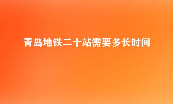 青岛地铁二十站需要多长时间