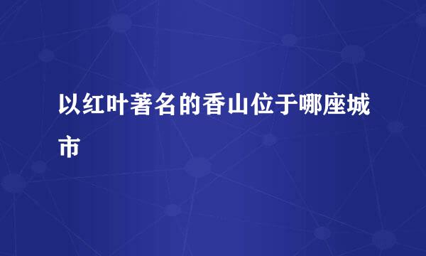 以红叶著名的香山位于哪座城市