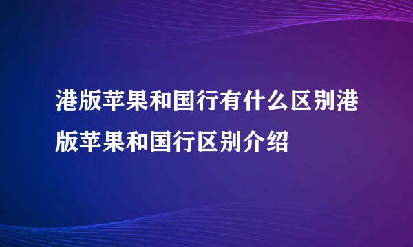 港版苹果和国行有什么区别港版苹果和国行区别介绍