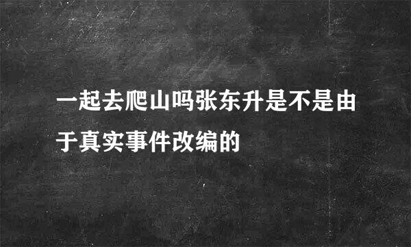 一起去爬山吗张东升是不是由于真实事件改编的