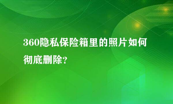 360隐私保险箱里的照片如何彻底删除？