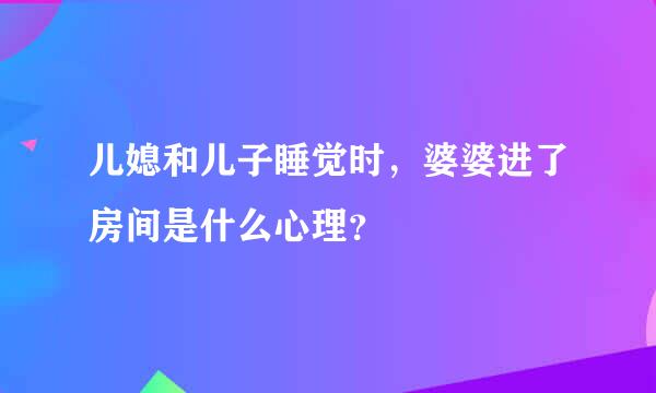 儿媳和儿子睡觉时，婆婆进了房间是什么心理？