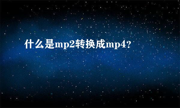 什么是mp2转换成mp4？