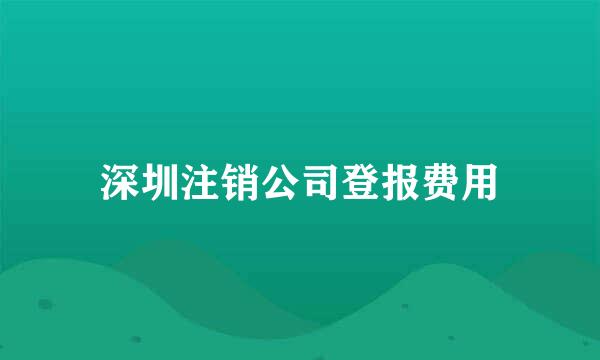 深圳注销公司登报费用