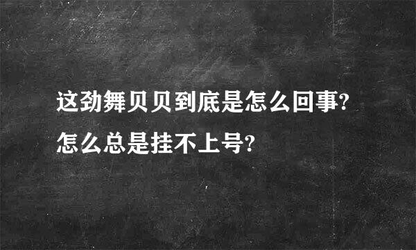 这劲舞贝贝到底是怎么回事?怎么总是挂不上号?