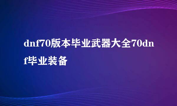 dnf70版本毕业武器大全70dnf毕业装备