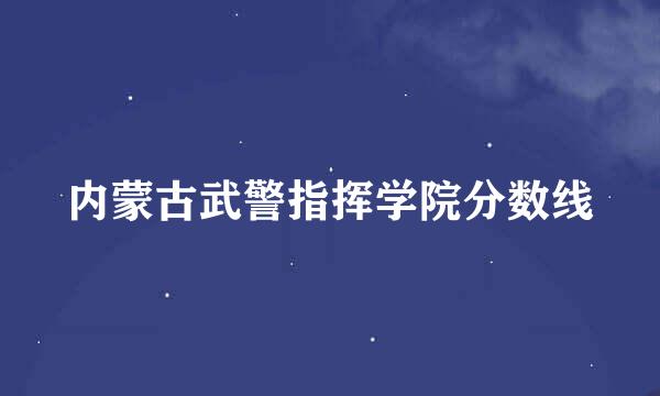 内蒙古武警指挥学院分数线