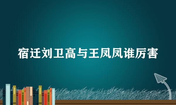 宿迁刘卫高与王凤凤谁厉害