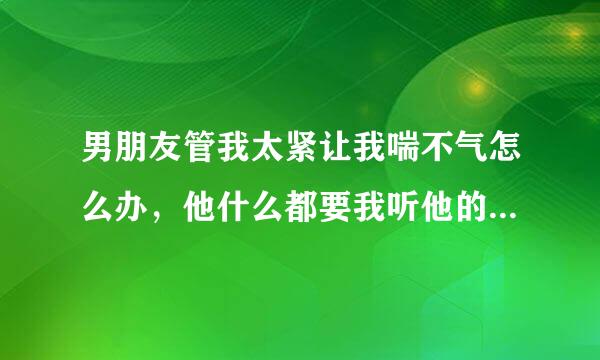 男朋友管我太紧让我喘不气怎么办，他什么都要我听他的，他不允许我去上班的地方我就不能去，不允许我做...