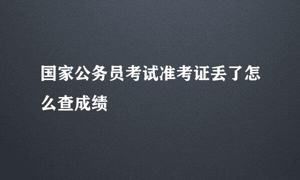 国家公务员考试准考证丢了怎么查成绩