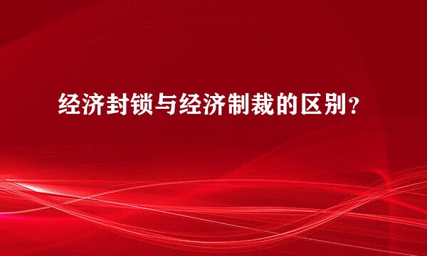 经济封锁与经济制裁的区别？