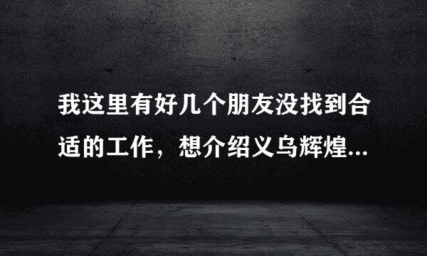 我这里有好几个朋友没找到合适的工作，想介绍义乌辉煌前程人才网给他们，但是不知道这网好不啊