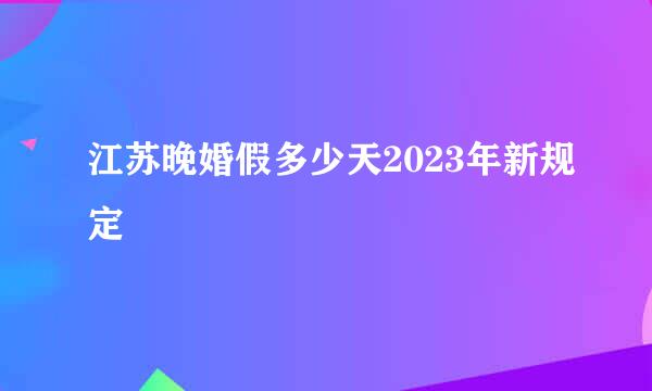 江苏晚婚假多少天2023年新规定