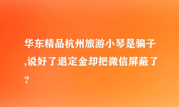 华东精品杭州旅游小琴是骗子,说好了退定金却把微信屏蔽了？