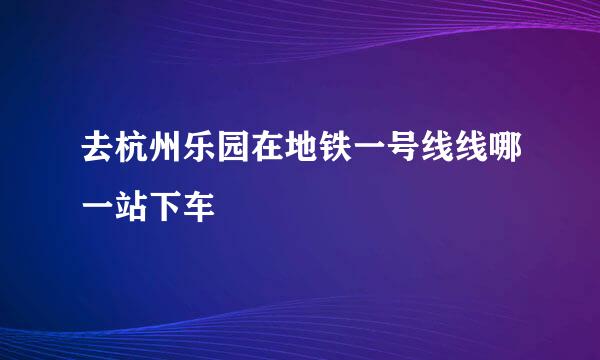 去杭州乐园在地铁一号线线哪一站下车