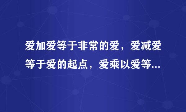 爱加爱等于非常的爱，爱减爱等于爱的起点，爱乘以爱等于无限的爱，爱除以爱等于爱的唯一。求大神讲解