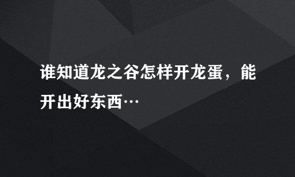 谁知道龙之谷怎样开龙蛋，能开出好东西…