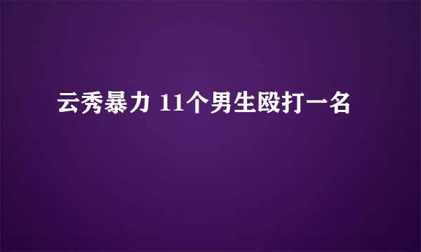 云秀暴力 11个男生殴打一名