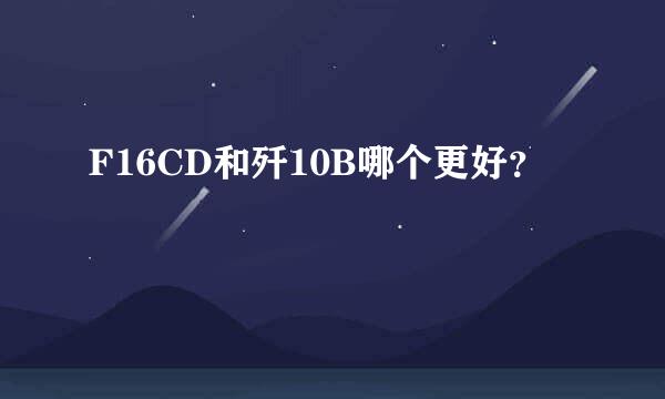 F16CD和歼10B哪个更好？