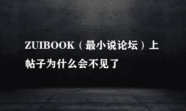 ZUIBOOK（最小说论坛）上帖子为什么会不见了