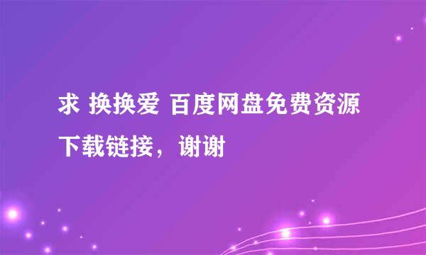 求 换换爱 百度网盘免费资源下载链接，谢谢