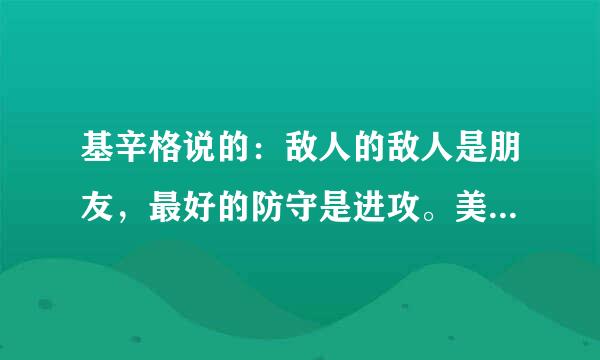 基辛格说的：敌人的敌人是朋友，最好的防守是进攻。美国就是这样做的吗？