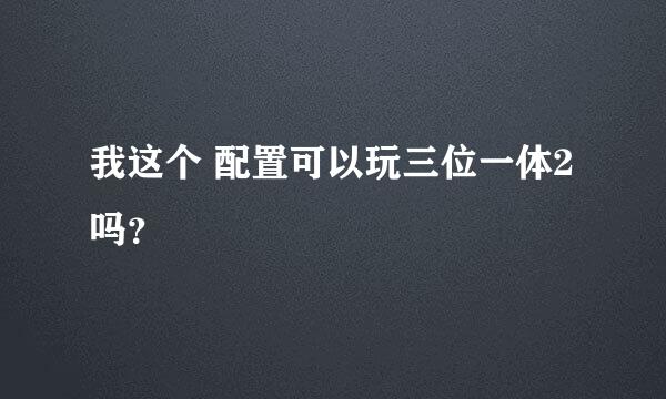 我这个 配置可以玩三位一体2吗？