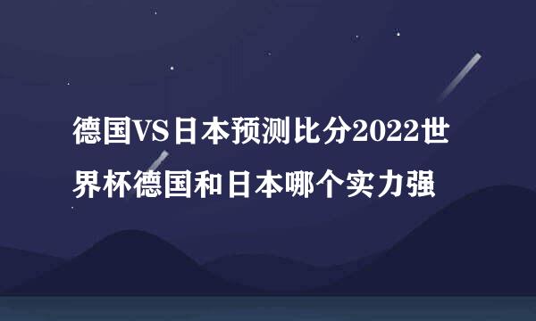 德国VS日本预测比分2022世界杯德国和日本哪个实力强