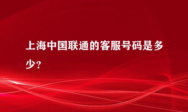 上海中国联通的客服号码是多少？