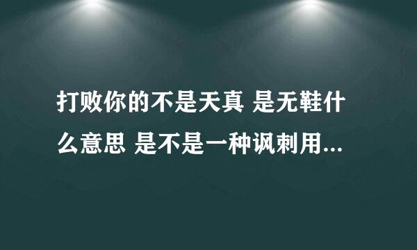 打败你的不是天真 是无鞋什么意思 是不是一种讽刺用语啊 求解