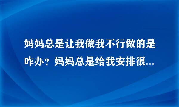 妈妈总是让我做我不行做的是咋办？妈妈总是给我安排很多任务咋办？