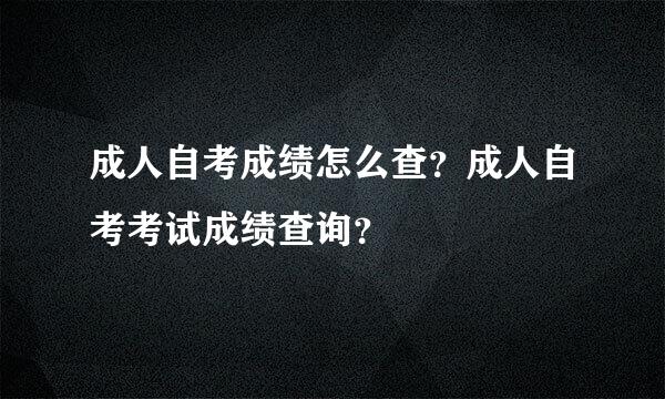 成人自考成绩怎么查？成人自考考试成绩查询？