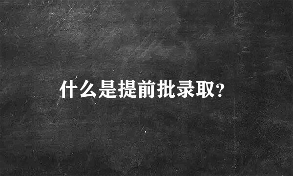 什么是提前批录取？