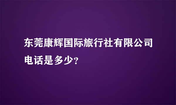 东莞康辉国际旅行社有限公司电话是多少？