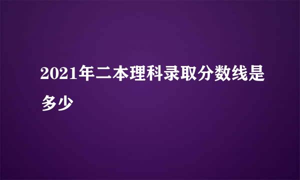 2021年二本理科录取分数线是多少