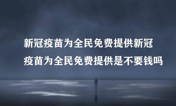 新冠疫苗为全民免费提供新冠疫苗为全民免费提供是不要钱吗