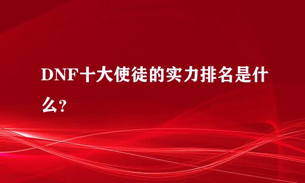 DNF十大使徒的实力排名是什么？