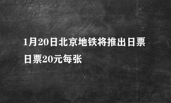 1月20日北京地铁将推出日票日票20元每张